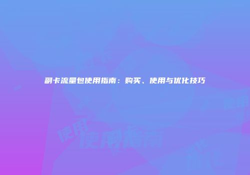 副卡流量包使用指南：购买、使用与优化技巧