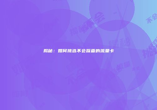 揭秘：如何挑选不会踩雷的流量卡