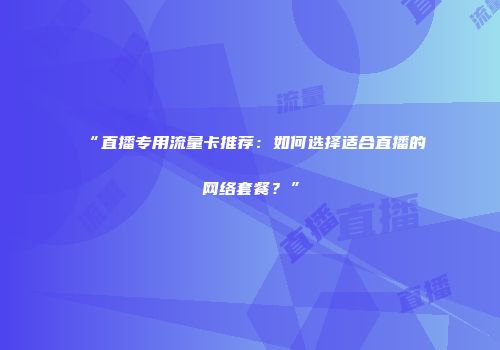 “直播专用流量卡推荐：如何选择适合直播的网络套餐？”