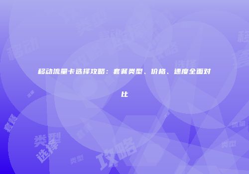 移动流量卡选择攻略：套餐类型、价格、速度全面对比