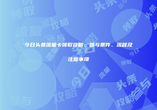今日头条流量卡领取攻略：参与条件、流程及注意事项