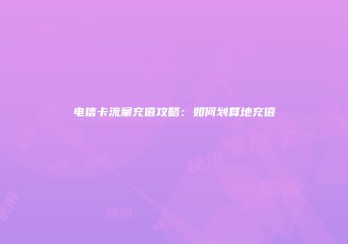 电信卡流量充值攻略：如何划算地充值