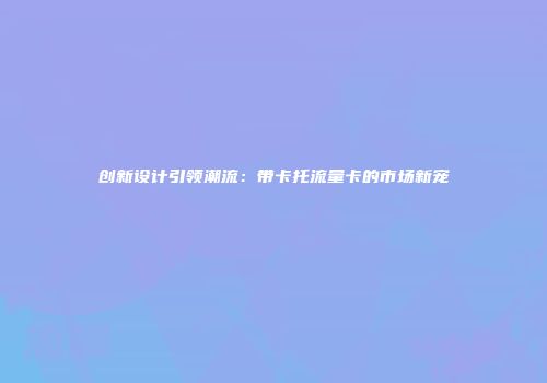 创新设计引领潮流：带卡托流量卡的市场新宠