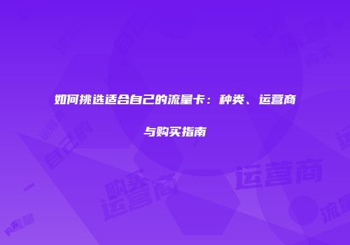 如何挑选适合自己的流量卡：种类、运营商与购买指南