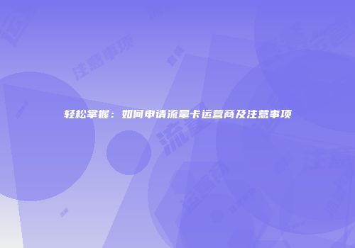 轻松掌握：如何申请流量卡运营商及注意事项