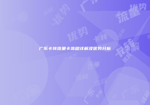 广东卡转流量卡流程详解及优势分析