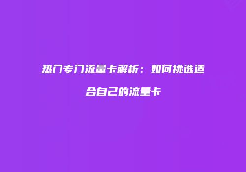 热门专门流量卡解析：如何挑选适合自己的流量卡