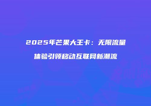 2025年芒果大王卡：无限流量体验引领移动互联网新潮流
