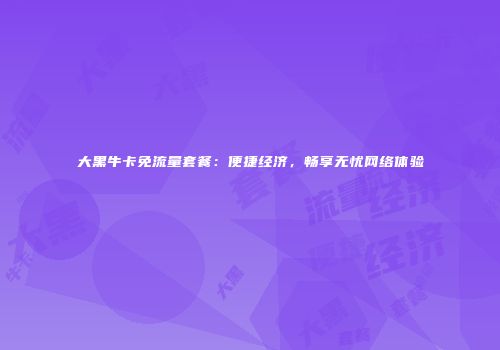大黑牛卡免流量套餐：便捷经济，畅享无忧网络体验