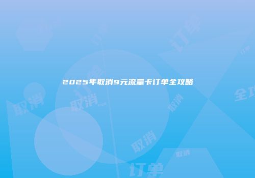 2025年取消9元流量卡订单全攻略