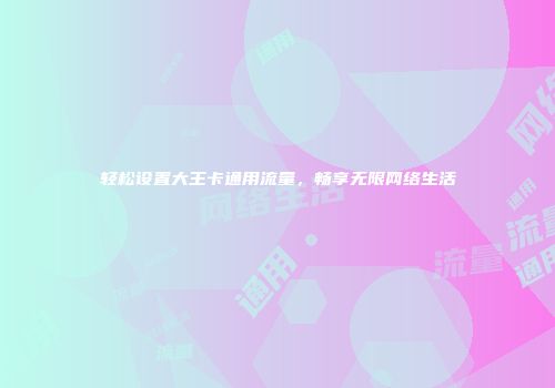 轻松设置大王卡通用流量，畅享无限网络生活