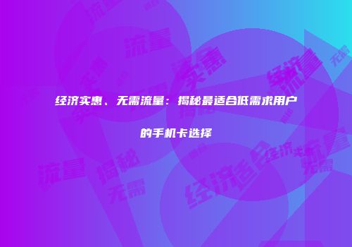 经济实惠、无需流量：揭秘最适合低需求用户的手机卡选择