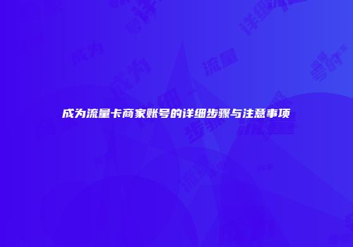 成为流量卡商家账号的详细步骤与注意事项