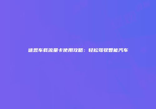 途观车载流量卡使用攻略：轻松驾驭智能汽车