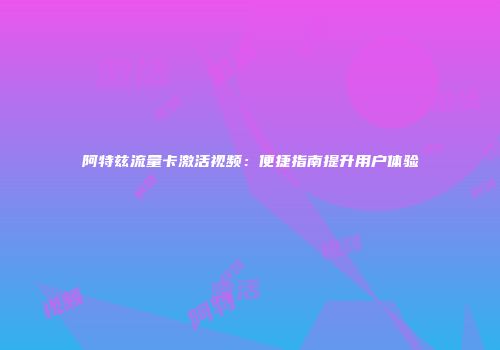 阿特兹流量卡激活视频：便捷指南提升用户体验