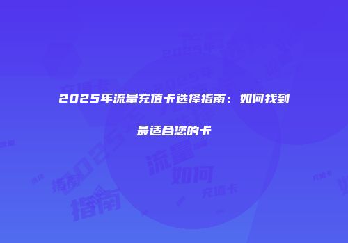 2025年流量充值卡选择指南：如何找到最适合您的卡