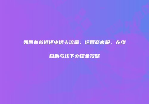 如何有效退还电话卡流量：运营商客服、在线自助与线下办理全攻略