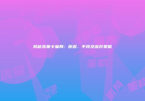 揭秘流量卡骗局：原因、手段及应对策略