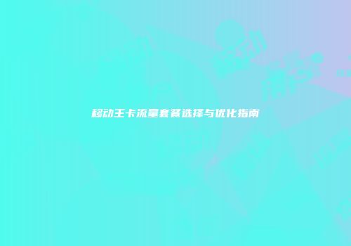 移动王卡流量套餐选择与优化指南
