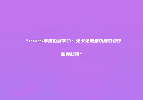 “2025年定位器革命：免卡免流量功能引领行业新趋势”
