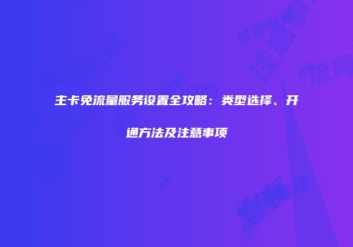 主卡免流量服务设置全攻略：类型选择、开通方法及注意事项