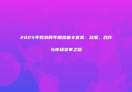 2025年取消两年期流量卡套餐：政策、合作与市场变革之路