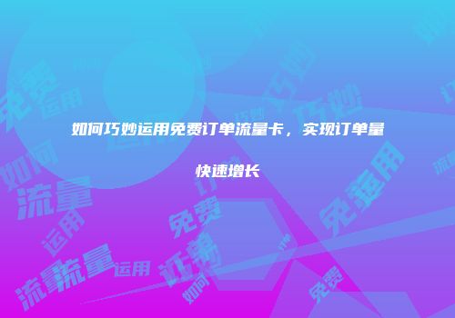 如何巧妙运用免费订单流量卡，实现订单量快速增长