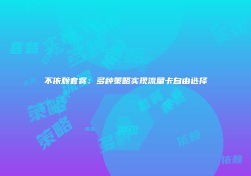 不依赖套餐：多种策略实现流量卡自由选择