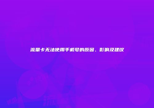 流量卡无法使用手机号的原因、影响及建议