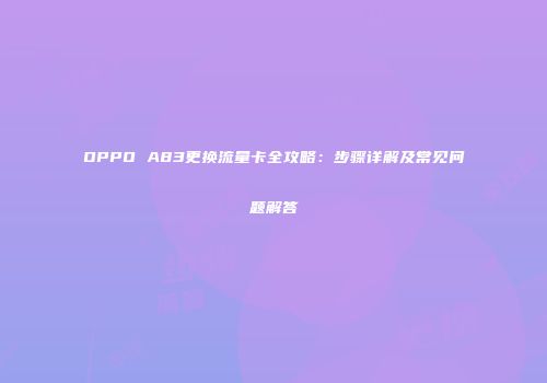 OPPO A83更换流量卡全攻略：步骤详解及常见问题解答