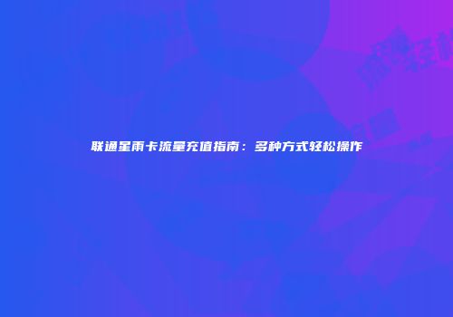联通星雨卡流量充值指南：多种方式轻松操作