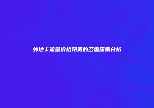 外地卡流量价格昂贵的多重因素分析