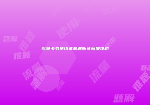 流量卡券使用难题解析及解决攻略