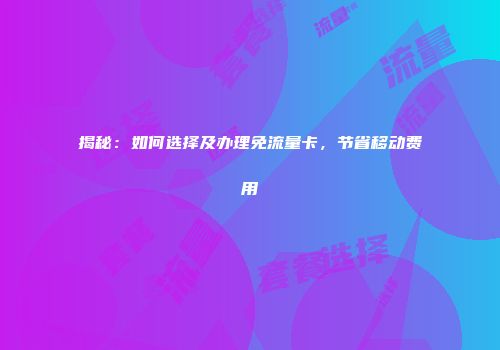 揭秘：如何选择及办理免流量卡，节省移动费用
