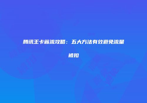 腾讯王卡省流攻略：五大方法有效避免流量被扣