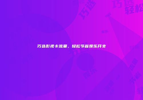 巧选影视卡流量，轻松节省娱乐开支