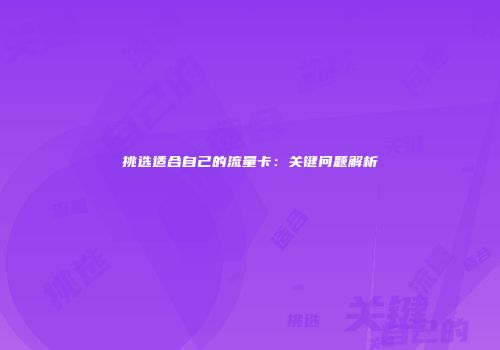 挑选适合自己的流量卡：关键问题解析
