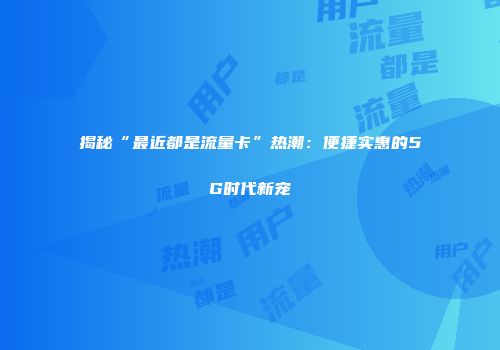 揭秘“最近都是流量卡”热潮：便捷实惠的5G时代新宠