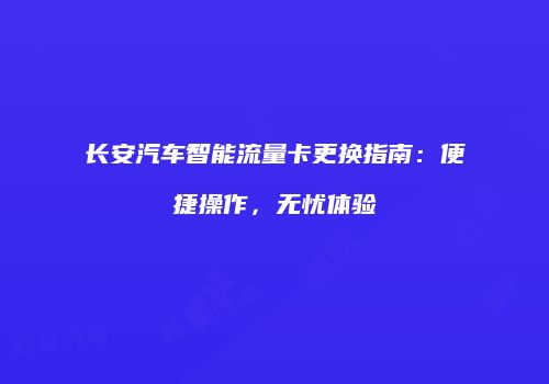长安汽车智能流量卡更换指南：便捷操作，无忧体验