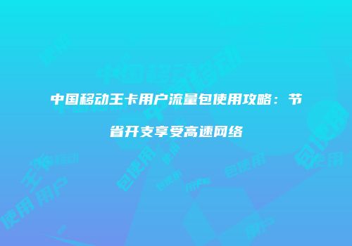 中国移动王卡用户流量包使用攻略：节省开支享受高速网络