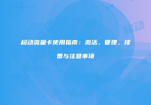 移动流量卡使用指南：激活、管理、续费与注意事项