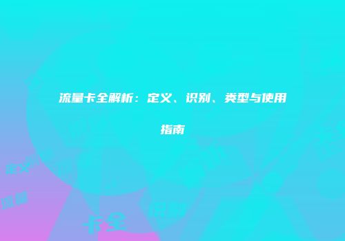 流量卡全解析：定义、识别、类型与使用指南
