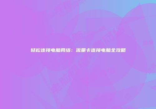 轻松连接电脑网络：流量卡连接电脑全攻略