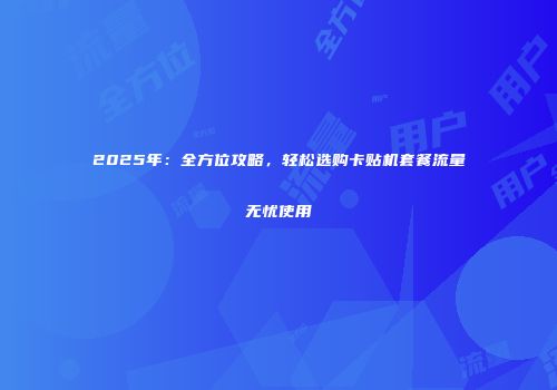 2025年：全方位攻略，轻松选购卡贴机套餐流量无忧使用