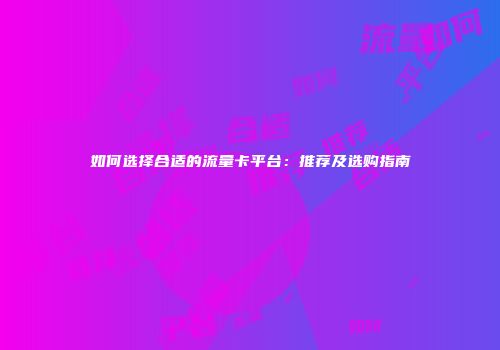 如何选择合适的流量卡平台：推荐及选购指南