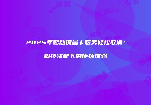 2025年移动流量卡服务轻松取消：科技赋能下的便捷体验