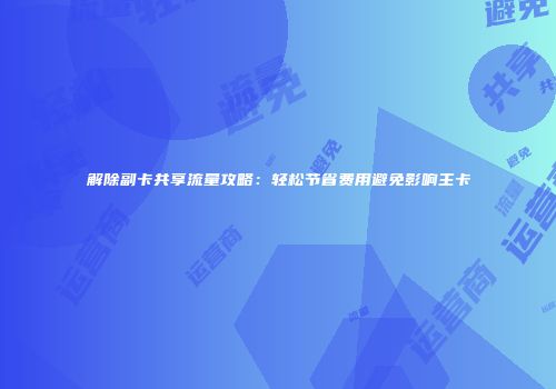 解除副卡共享流量攻略：轻松节省费用避免影响主卡