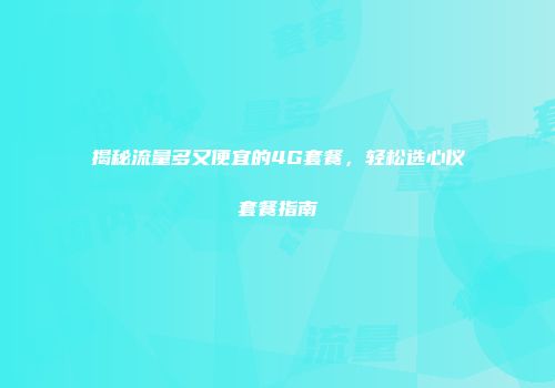 揭秘流量多又便宜的4G套餐，轻松选心仪套餐指南