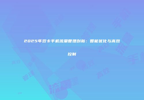 2025年双卡手机流量管理创新：智能优化与高效控制