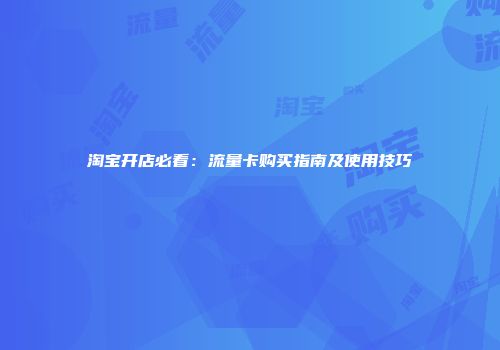 淘宝开店必看：流量卡购买指南及使用技巧